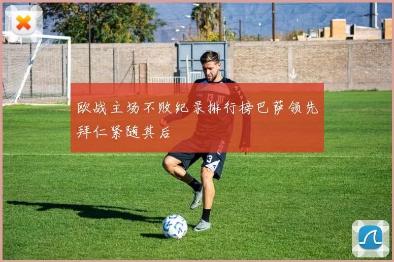 欧战主场不败纪录排行榜巴萨领先拜仁紧随其后