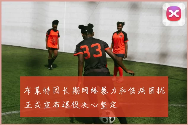 布莱特因长期网络暴力和伤病困扰正式宣布退役决心坚定
