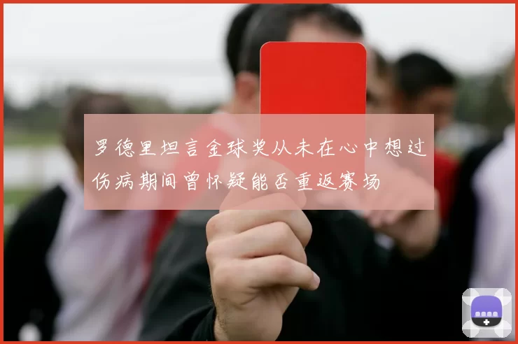 罗德里坦言金球奖从未在心中想过伤病期间曾怀疑能否重返赛场