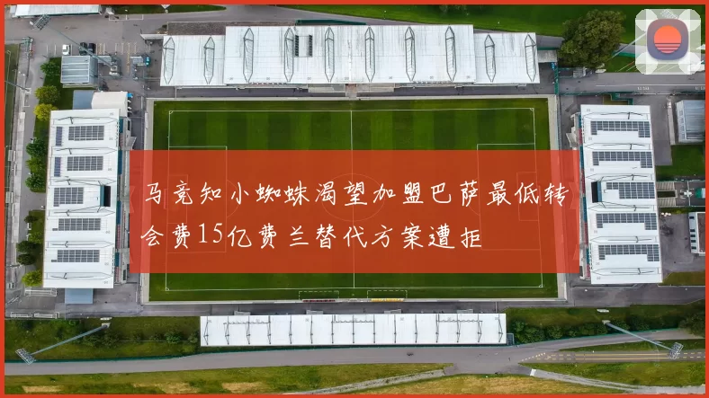马竞知小蜘蛛渴望加盟巴萨最低转会费15亿费兰替代方案遭拒