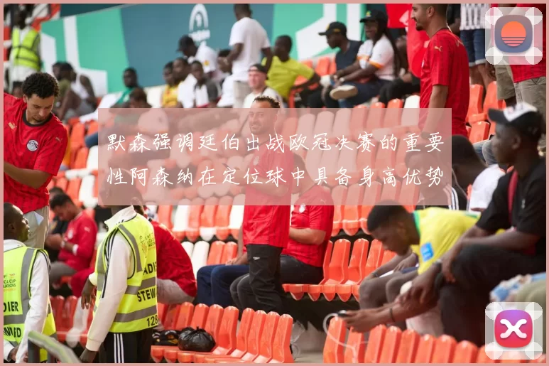 默森强调廷伯出战欧冠决赛的重要性阿森纳在定位球中具备身高优势