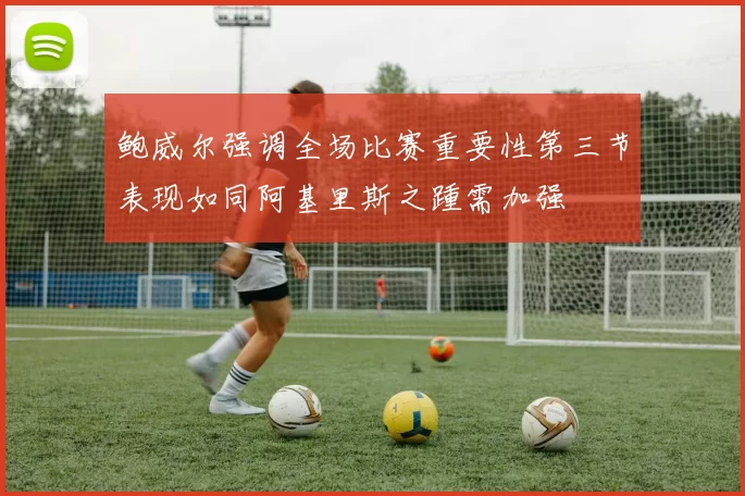 鲍威尔强调全场比赛重要性第三节表现如同阿基里斯之踵需加强