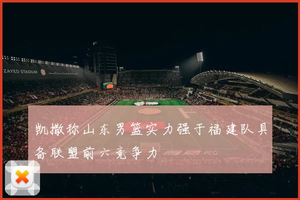凯撒称山东男篮实力强于福建队具备联盟前六竞争力