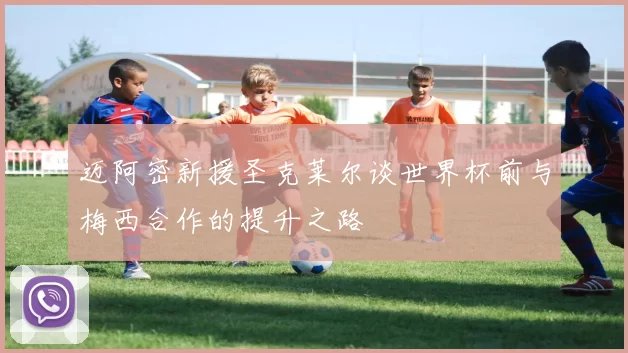 迈阿密新援圣克莱尔谈世界杯前与梅西合作的提升之路