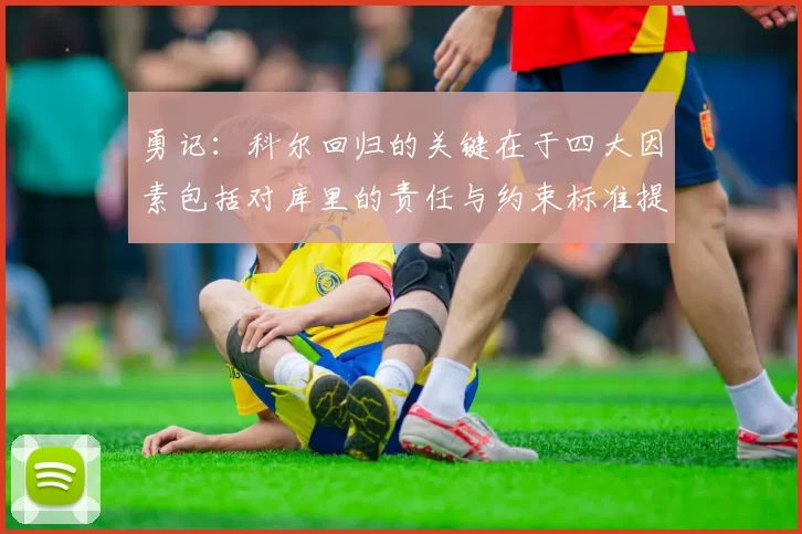 勇记：科尔回归的关键在于四大因素包括对库里的责任与约束标准提升