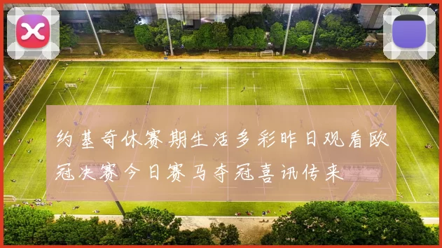 约基奇休赛期生活多彩昨日观看欧冠决赛今日赛马夺冠喜讯传来