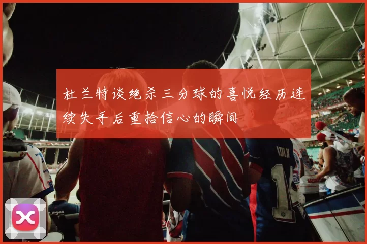 杜兰特谈绝杀三分球的喜悦经历连续失手后重拾信心的瞬间