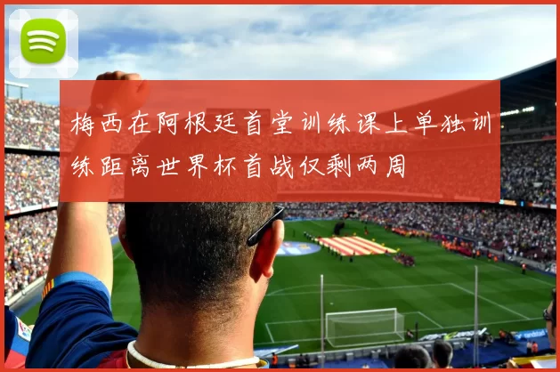 梅西在阿根廷首堂训练课上单独训练距离世界杯首战仅剩两周