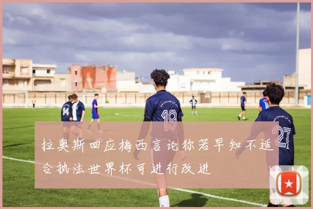 拉奥斯回应梅西言论称若早知不适合执法世界杯可进行改进