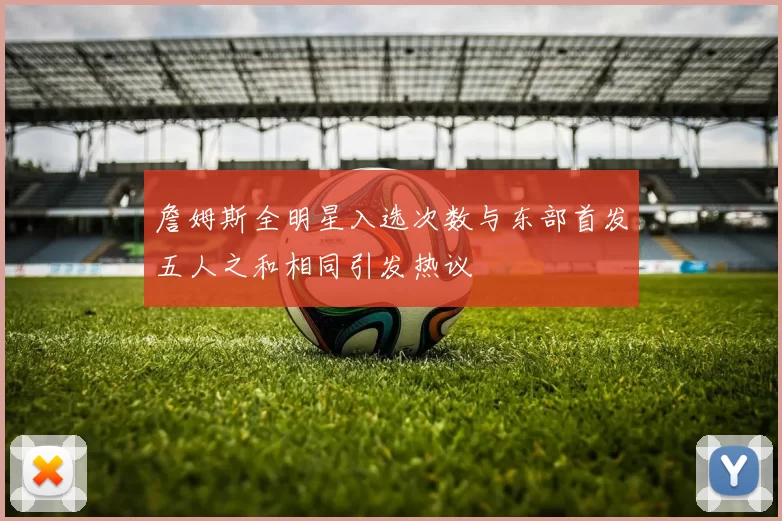 詹姆斯全明星入选次数与东部首发五人之和相同引发热议