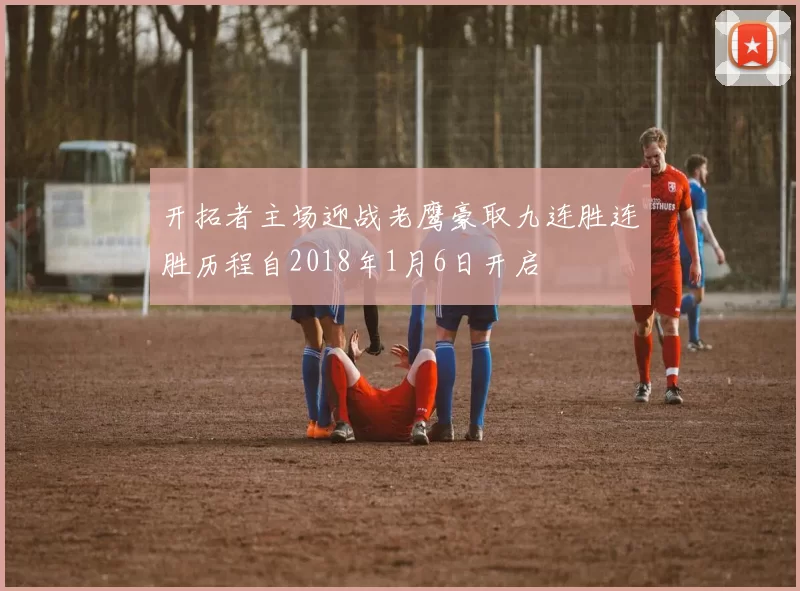 开拓者主场迎战老鹰豪取九连胜连胜历程自2018年1月6日开启
